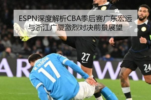 ESPN深度解析CBA季后赛广东宏远与浙江广厦激烈对决前景展望